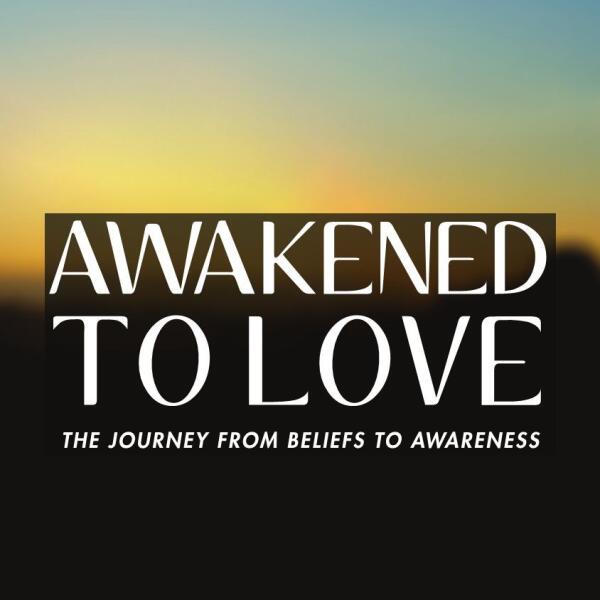 Awakened To Love: The Journey from Beliefs to Awareness